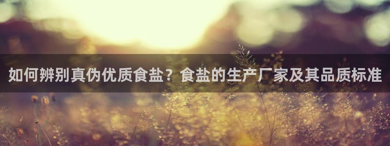 威九cp：如何辨别真伪优质食盐？食盐的生产厂家及其品质标准