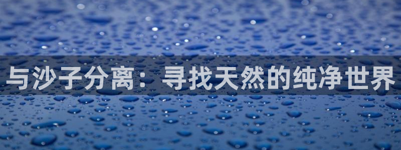 威九国际惠子：与沙子分离：寻找天然的纯净世界