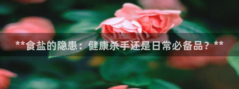 威九国际官方入口官网：**食盐的隐患：健康杀手还是日常必备品